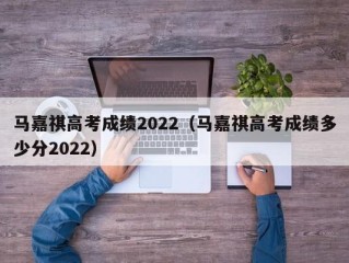 马嘉祺高考成绩2022（马嘉祺高考成绩多少分2022）